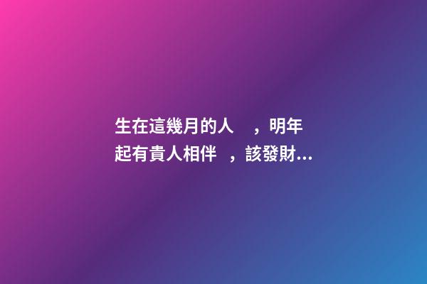生在這幾月的人，明年起有貴人相伴，該發財了！